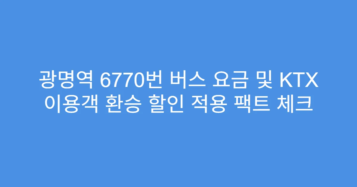 광명역 6770번 버스 요금 및 KTX 이용객 환승 할인 적용 팩트 체크