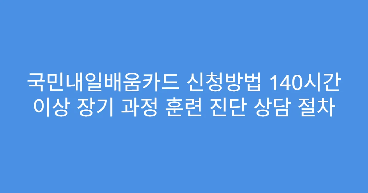 국민내일배움카드 신청방법 140시간 이상 장기 과정 훈련 진단 상담 절차