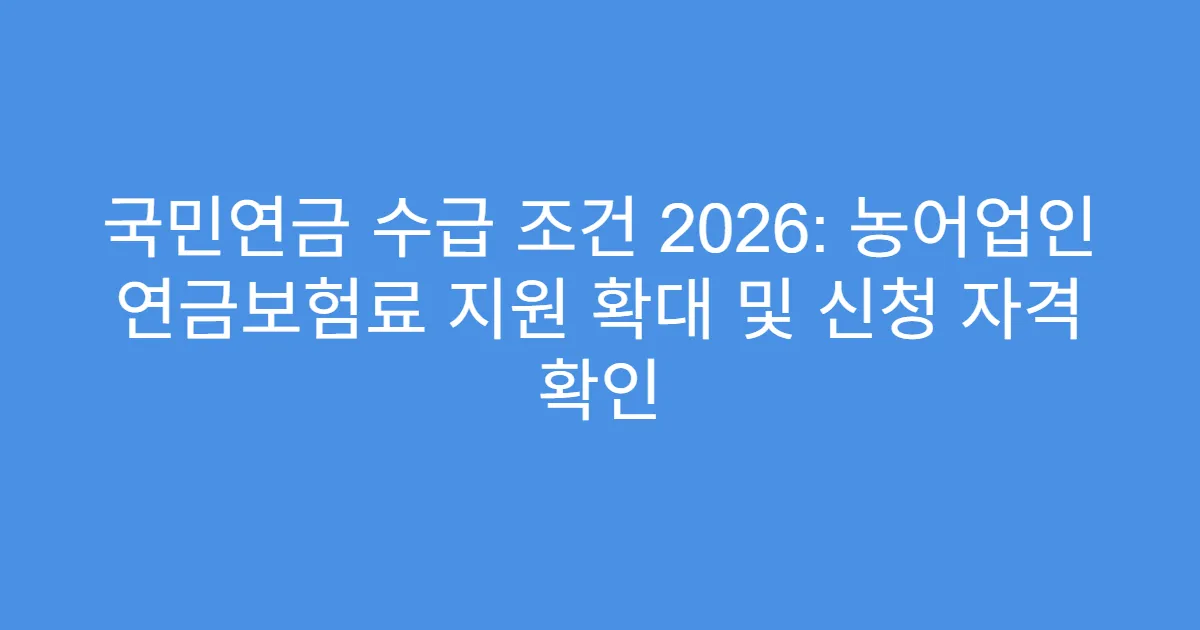 국민연금 수급 조건 2026: 농어업인 연금보험료 지원 확대 및 신청 자격 확인