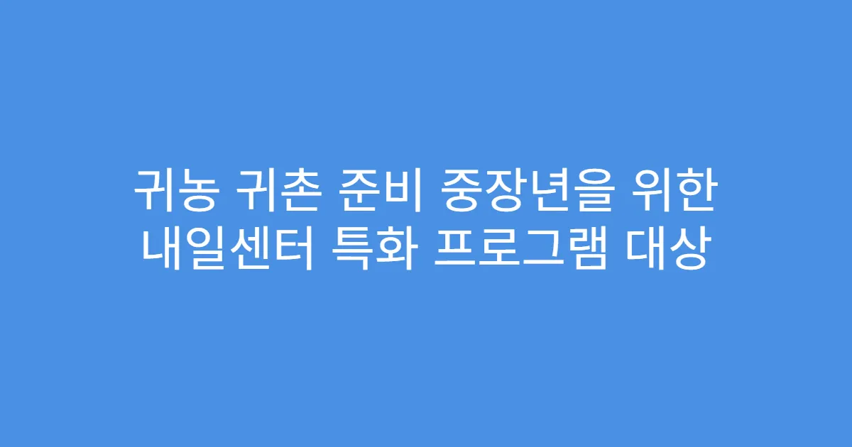 귀농 귀촌 준비 중장년을 위한 내일센터 특화 프로그램 대상