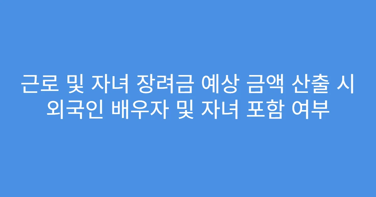근로 및 자녀 장려금 예상 금액 산출 시 외국인 배우자 및 자녀 포함 여부