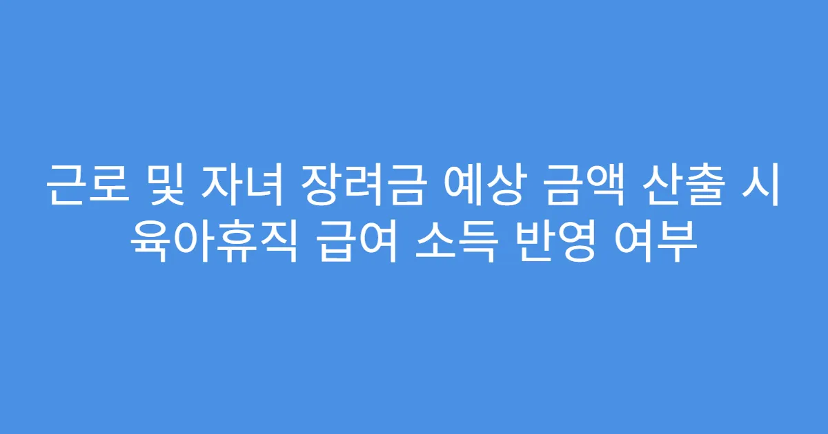근로 및 자녀 장려금 예상 금액 산출 시 육아휴직 급여 소득 반영 여부