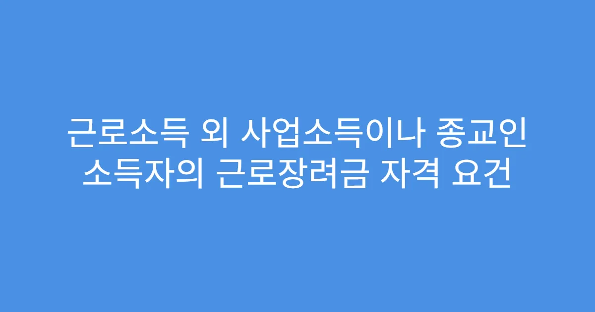 근로소득 외 사업소득이나 종교인 소득자의 근로장려금 자격 요건