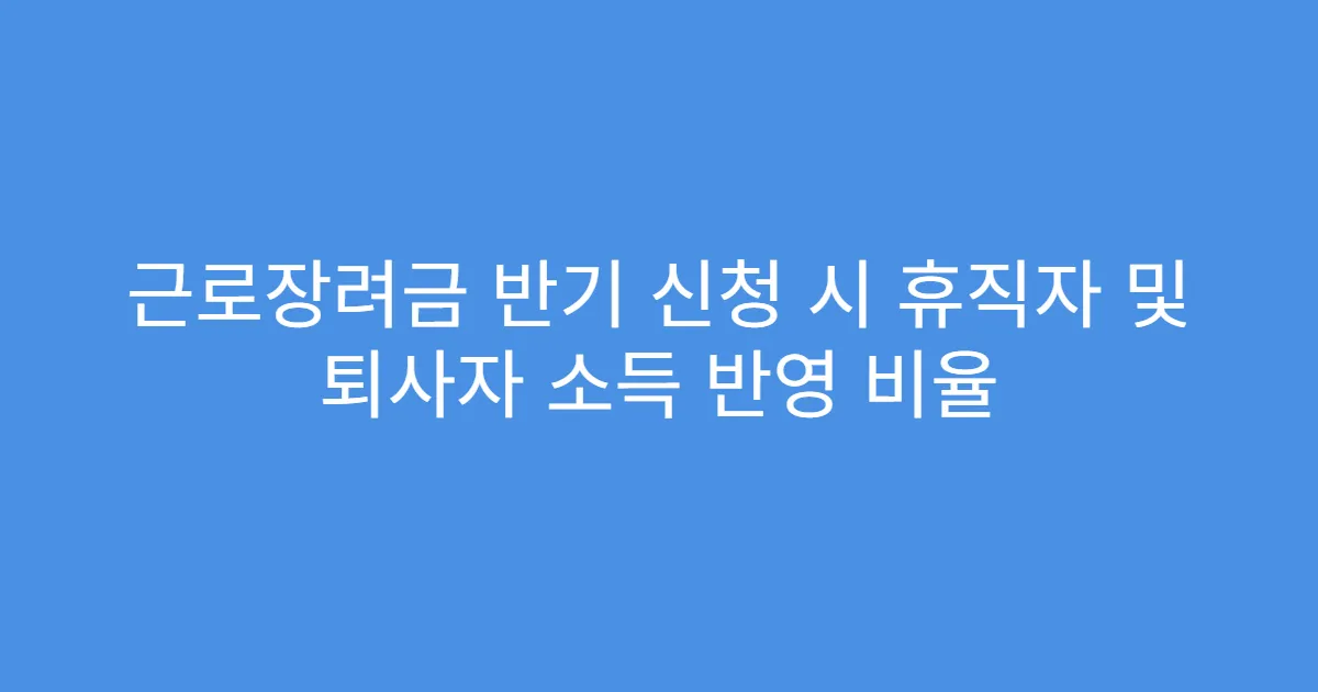 근로장려금 반기 신청 시 휴직자 및 퇴사자 소득 반영 비율