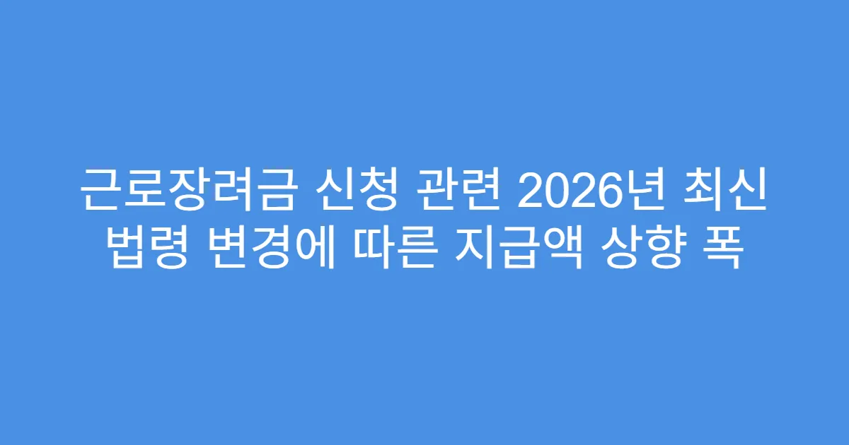 근로장려금 신청 관련 2026년 최신 법령 변경에 따른 지급액 상향 폭