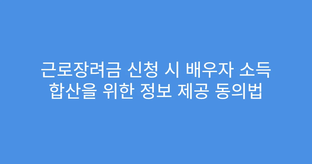 근로장려금 신청 시 배우자 소득 합산을 위한 정보 제공 동의법