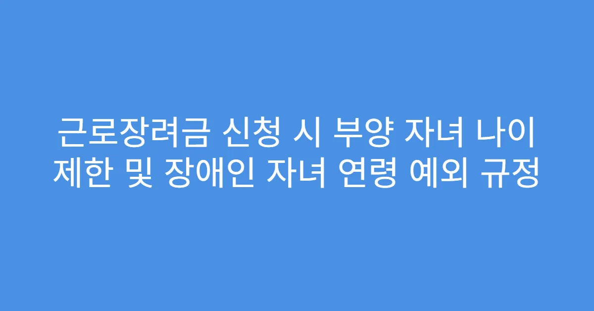 근로장려금 신청 시 부양 자녀 나이 제한 및 장애인 자녀 연령 예외 규정