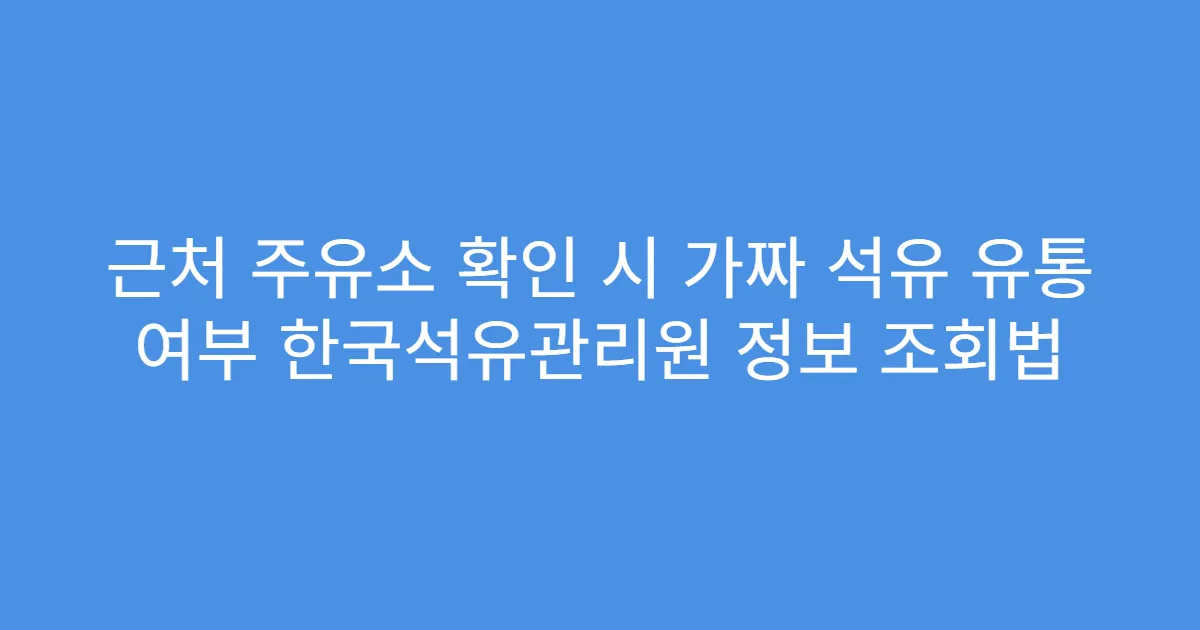 근처 주유소 확인 시 가짜 석유 유통 여부 한국석유관리원 정보 조회법