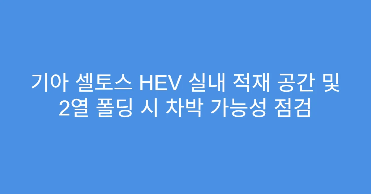 기아 셀토스 HEV 실내 적재 공간 및 2열 폴딩 시 차박 가능성 점검