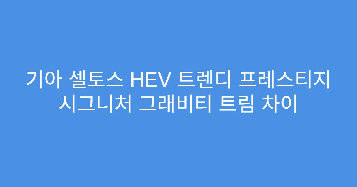기아 셀토스 HEV 트렌디 프레스티지 시그니처 그래비티 트림 차이