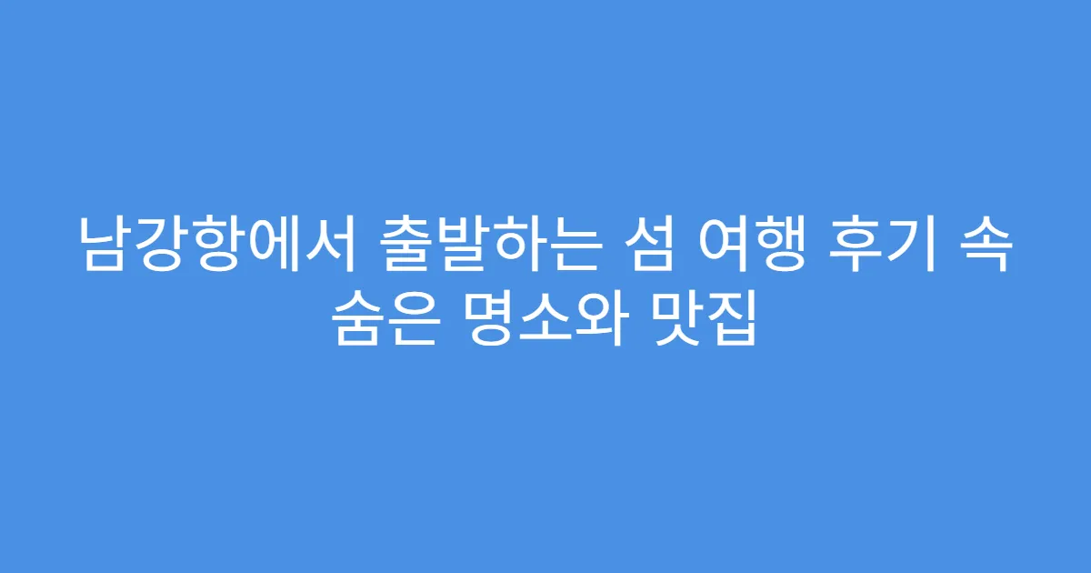 남강항에서 출발하는 섬 여행 후기 속 숨은 명소와 맛집