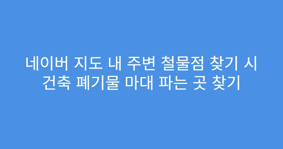 네이버 지도 내 주변 철물점 찾기 시 건축 폐기물 마대 파는 곳 찾기