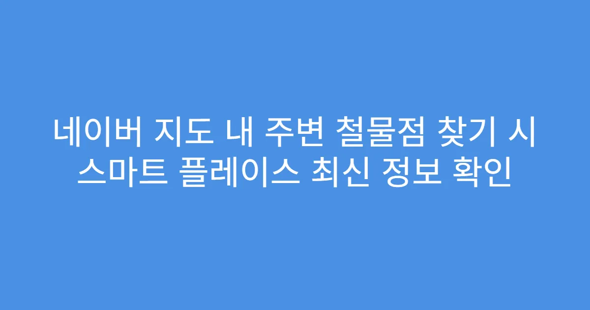 네이버 지도 내 주변 철물점 찾기 시 스마트 플레이스 최신 정보 확인
