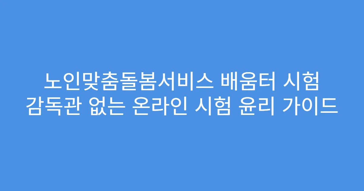 노인맞춤돌봄서비스 배움터 시험 감독관 없는 온라인 시험 윤리 가이드