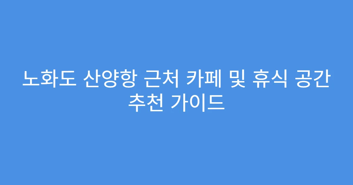 노화도 산양항 근처 카페 및 휴식 공간 추천 가이드