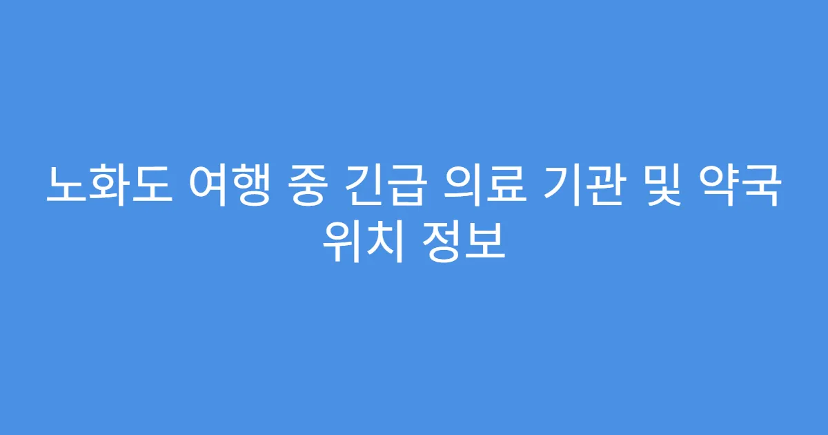 노화도 여행 중 긴급 의료 기관 및 약국 위치 정보