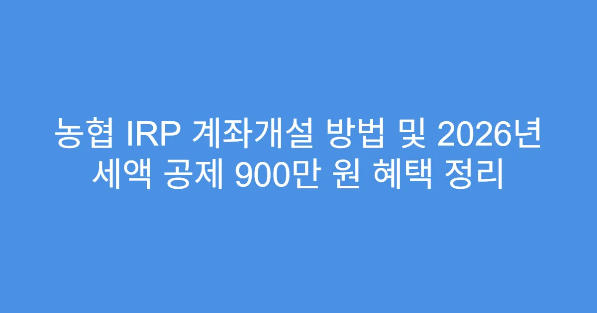 농협 IRP 계좌개설 방법 및 2026년 세액 공제 900만 원 혜택 정리