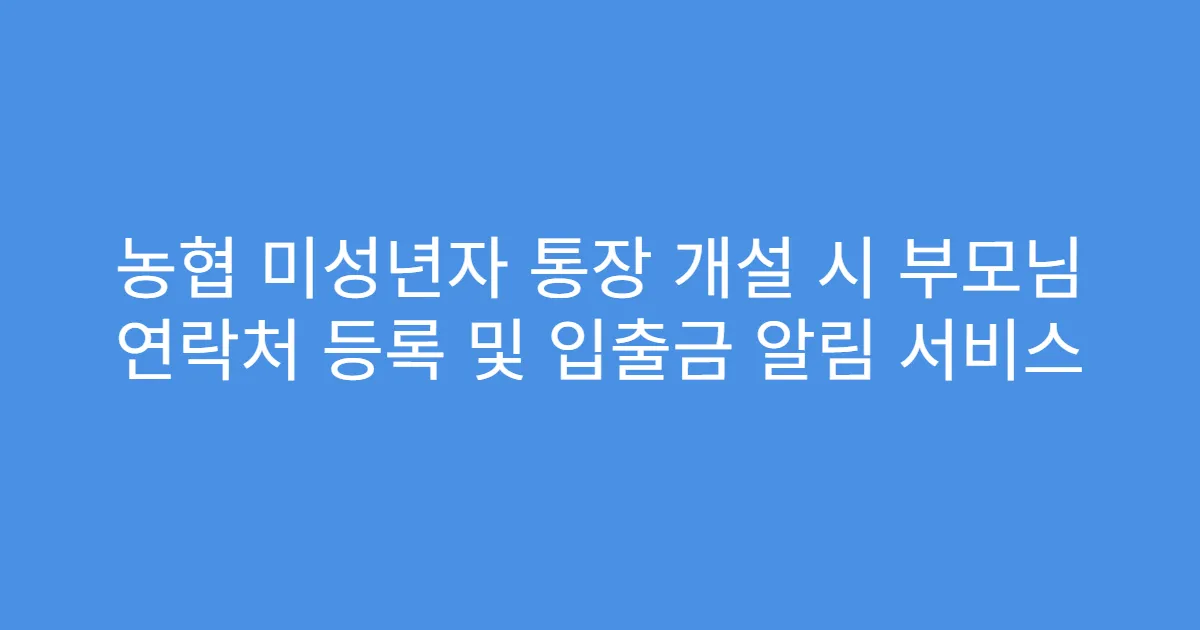 농협 미성년자 통장 개설 시 부모님 연락처 등록 및 입출금 알림 서비스