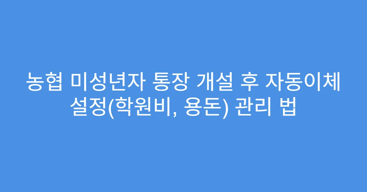 농협 미성년자 통장 개설 후 자동이체 설정(학원비, 용돈) 관리 법