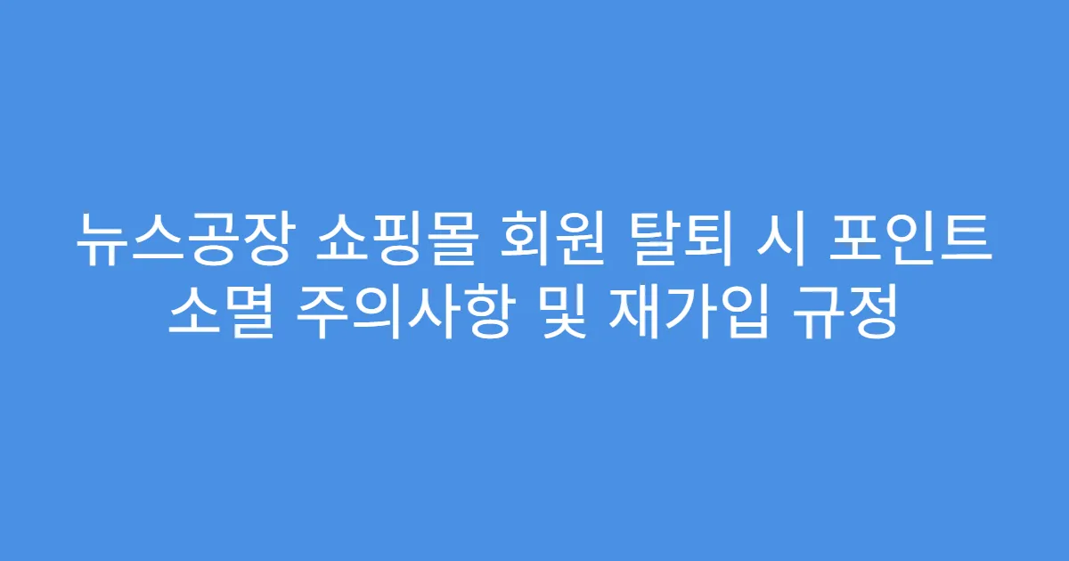 뉴스공장 쇼핑몰 회원 탈퇴 시 포인트 소멸 주의사항 및 재가입 규정