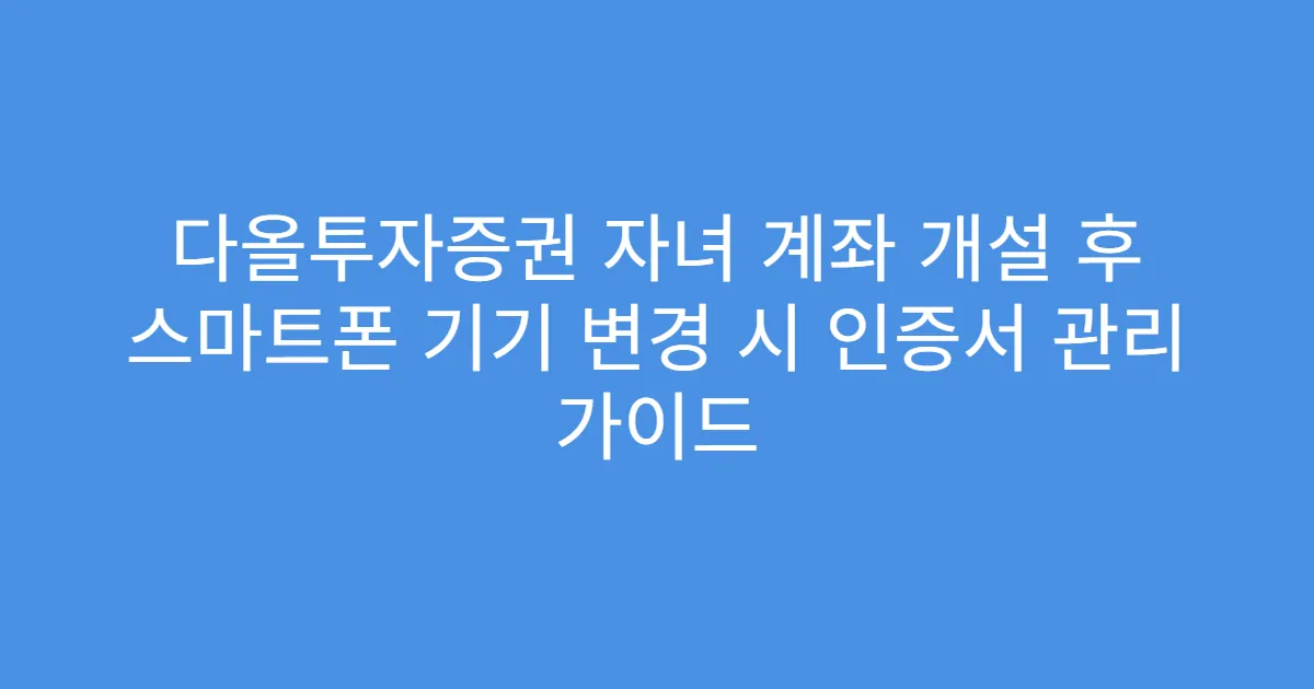 다올투자증권 자녀 계좌 개설 후 스마트폰 기기 변경 시 인증서 관리 가이드
