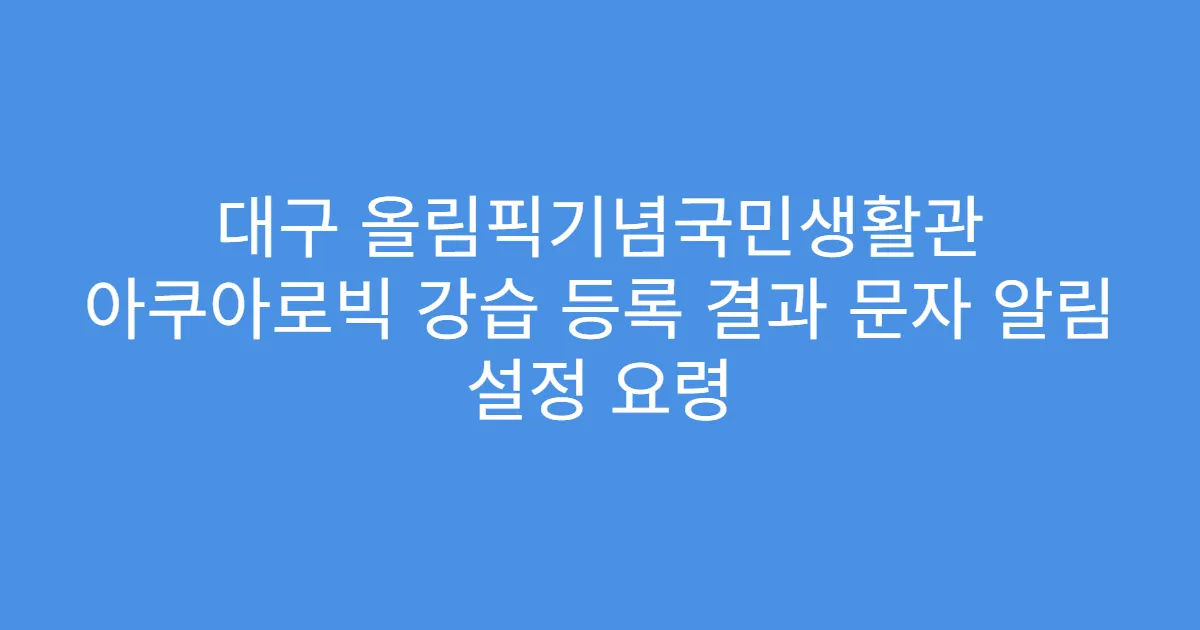대구 올림픽기념국민생활관 아쿠아로빅 강습 등록 결과 문자 알림 설정 요령