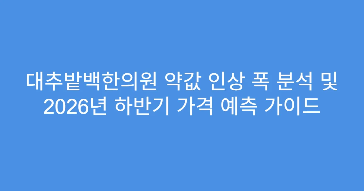 대추밭백한의원 약값 인상 폭 분석 및 2026년 하반기 가격 예측 가이드