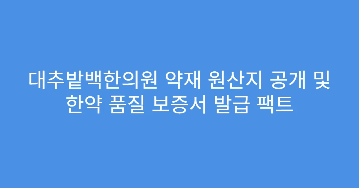 대추밭백한의원 약재 원산지 공개 및 한약 품질 보증서 발급 팩트
