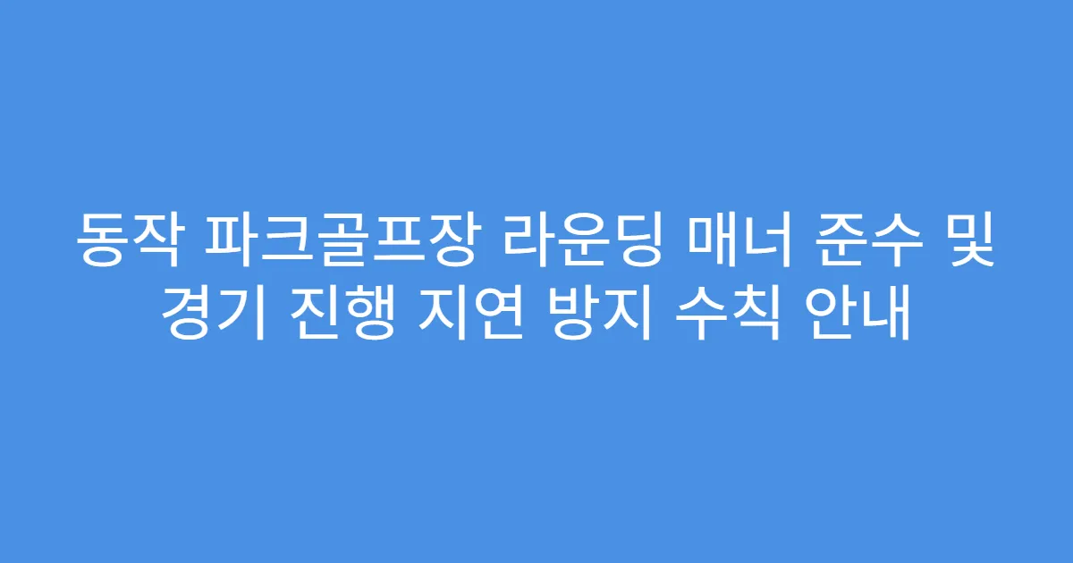 동작 파크골프장 라운딩 매너 준수 및 경기 진행 지연 방지 수칙 안내