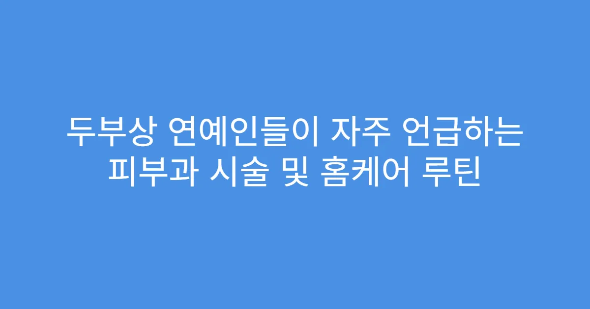 두부상 연예인들이 자주 언급하는 피부과 시술 및 홈케어 루틴