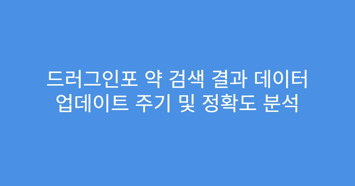 드러그인포 약 검색 결과 데이터 업데이트 주기 및 정확도 분석