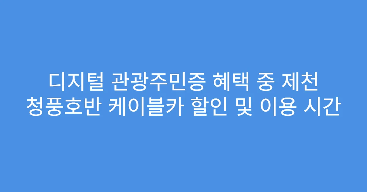 디지털 관광주민증 혜택 중 제천 청풍호반 케이블카 할인 및 이용 시간