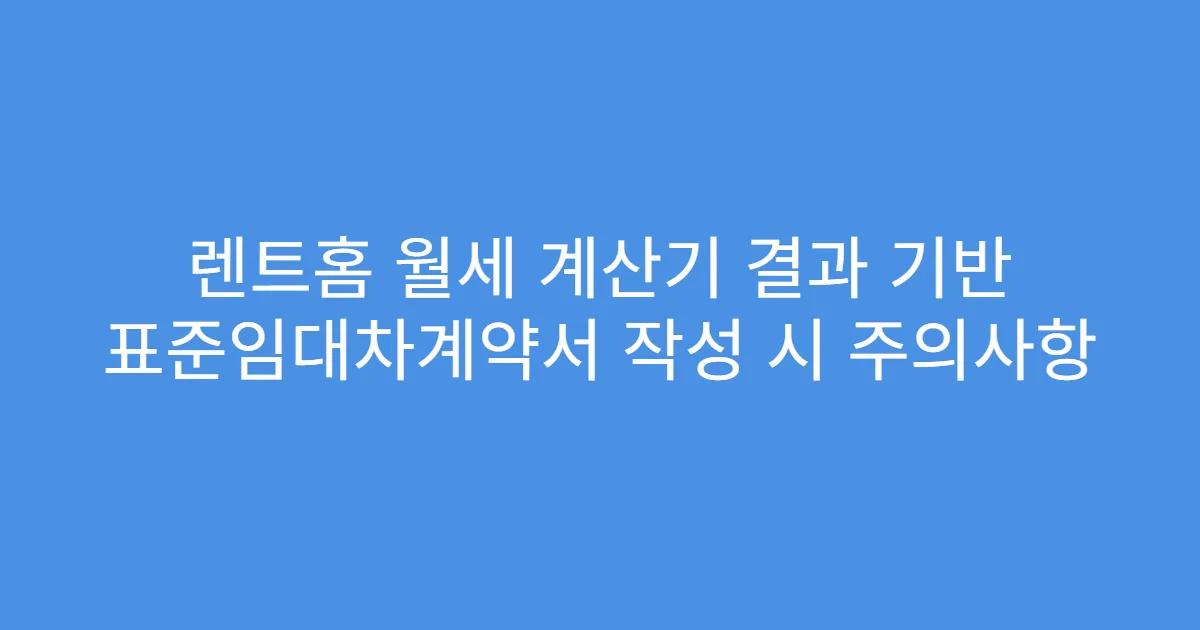 렌트홈 월세 계산기 결과 기반 표준임대차계약서 작성 시 주의사항