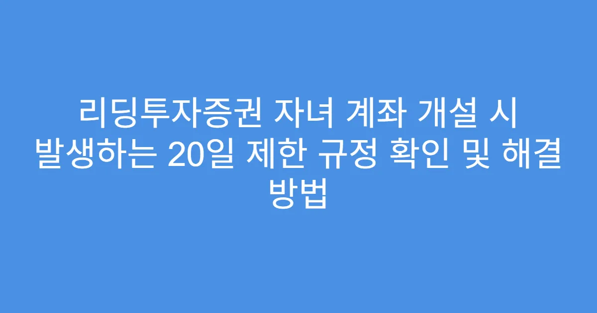 리딩투자증권 자녀 계좌 개설 시 발생하는 20일 제한 규정 확인 및 해결 방법