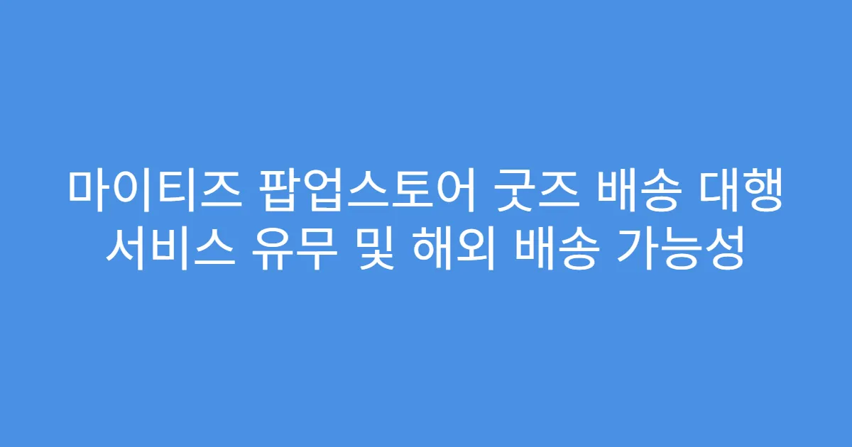 마이티즈 팝업스토어 굿즈 배송 대행 서비스 유무 및 해외 배송 가능성
