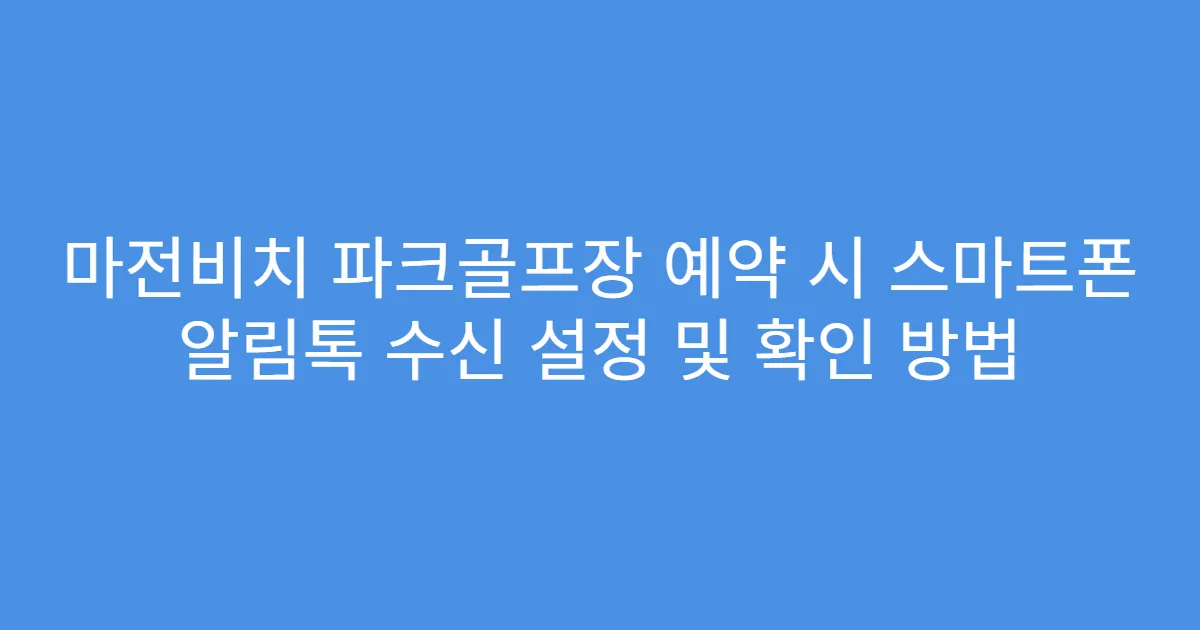 마전비치 파크골프장 예약 시 스마트폰 알림톡 수신 설정 및 확인 방법