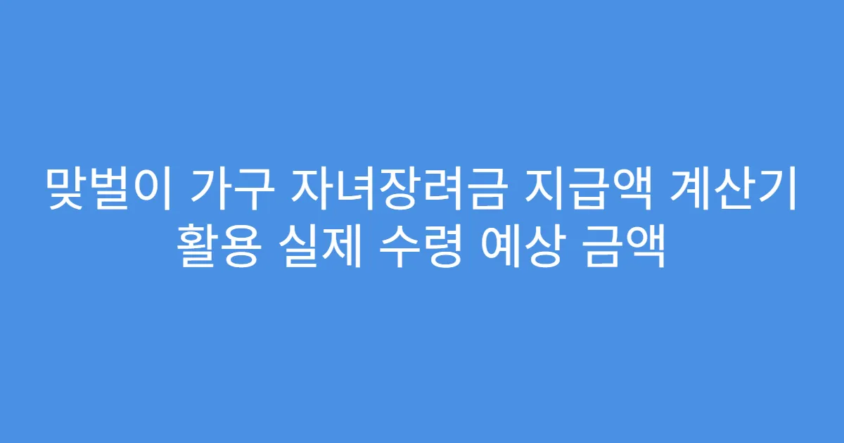 맞벌이 가구 자녀장려금 지급액 계산기 활용 실제 수령 예상 금액
