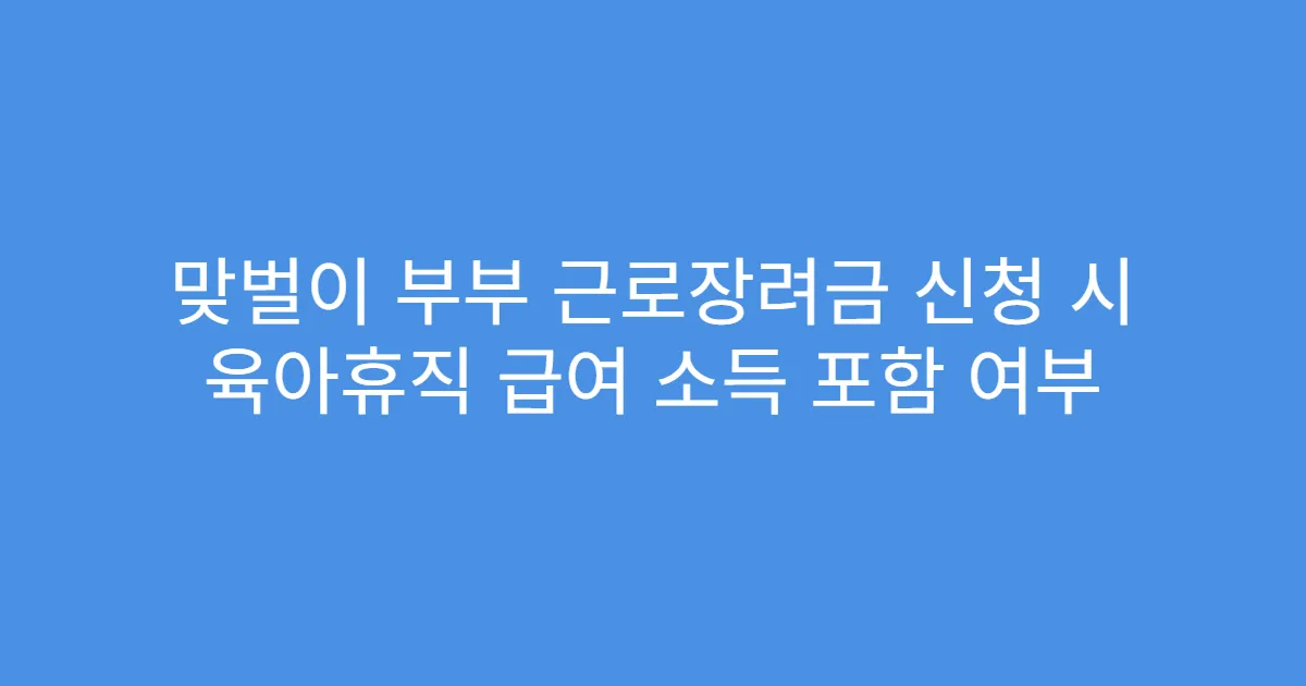 맞벌이 부부 근로장려금 신청 시 육아휴직 급여 소득 포함 여부