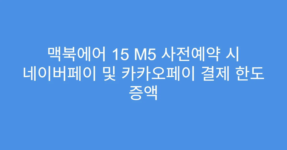 맥북에어 15 M5 사전예약 시 네이버페이 및 카카오페이 결제 한도 증액