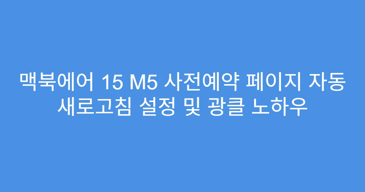 맥북에어 15 M5 사전예약 페이지 자동 새로고침 설정 및 광클 노하우
