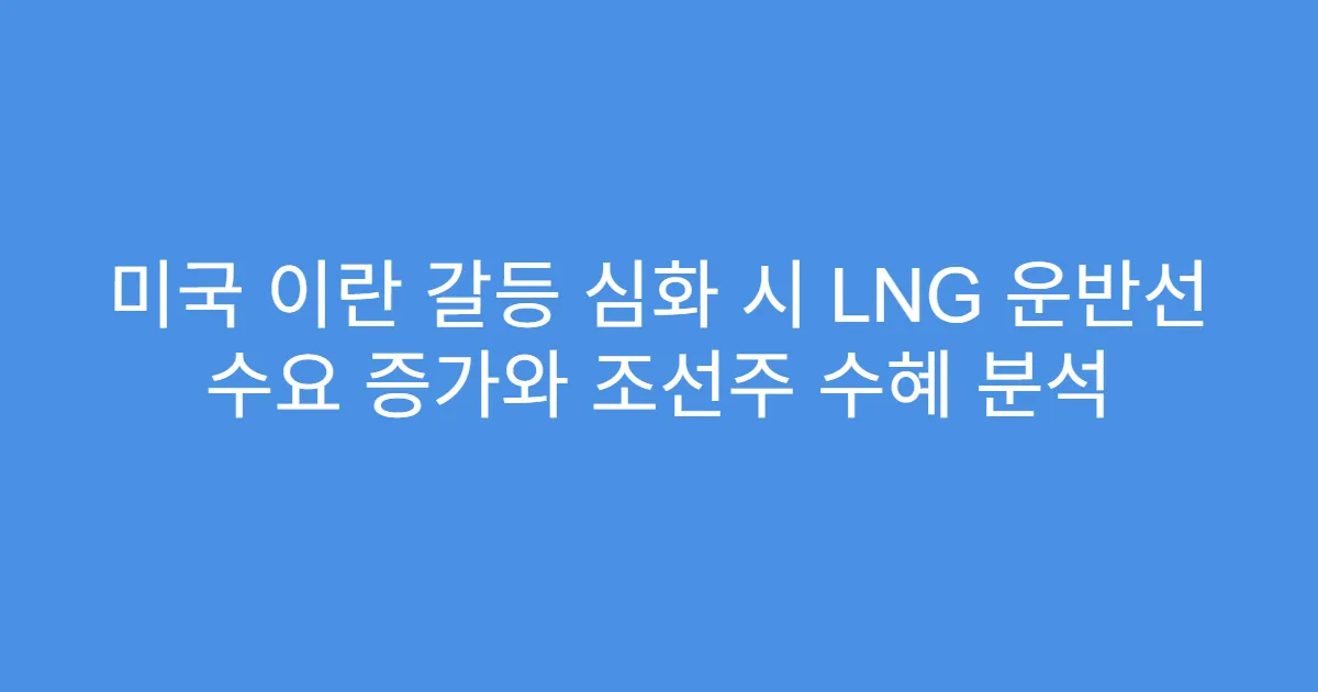 미국 이란 갈등 심화 시 LNG 운반선 수요 증가와 조선주 수혜 분석