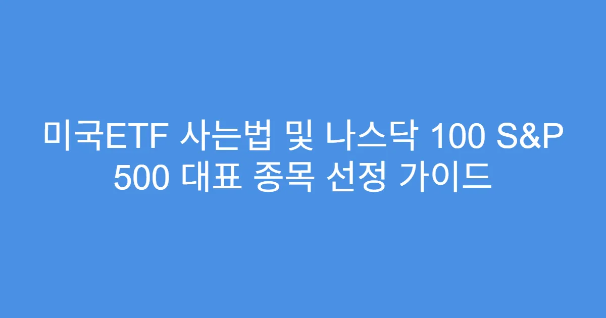 미국ETF 사는법 및 나스닥 100 S&P 500 대표 종목 선정 가이드