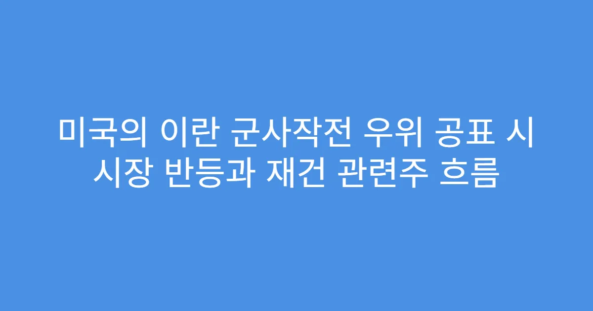 미국의 이란 군사작전 우위 공표 시 시장 반등과 재건 관련주 흐름