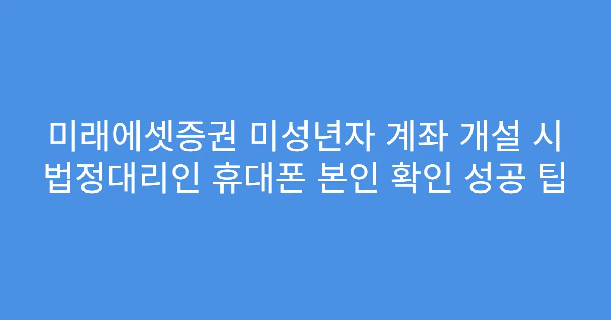 미래에셋증권 미성년자 계좌 개설 시 법정대리인 휴대폰 본인 확인 성공 팁