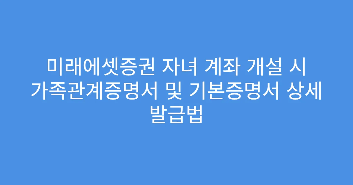 미래에셋증권 자녀 계좌 개설 시 가족관계증명서 및 기본증명서 상세 발급법