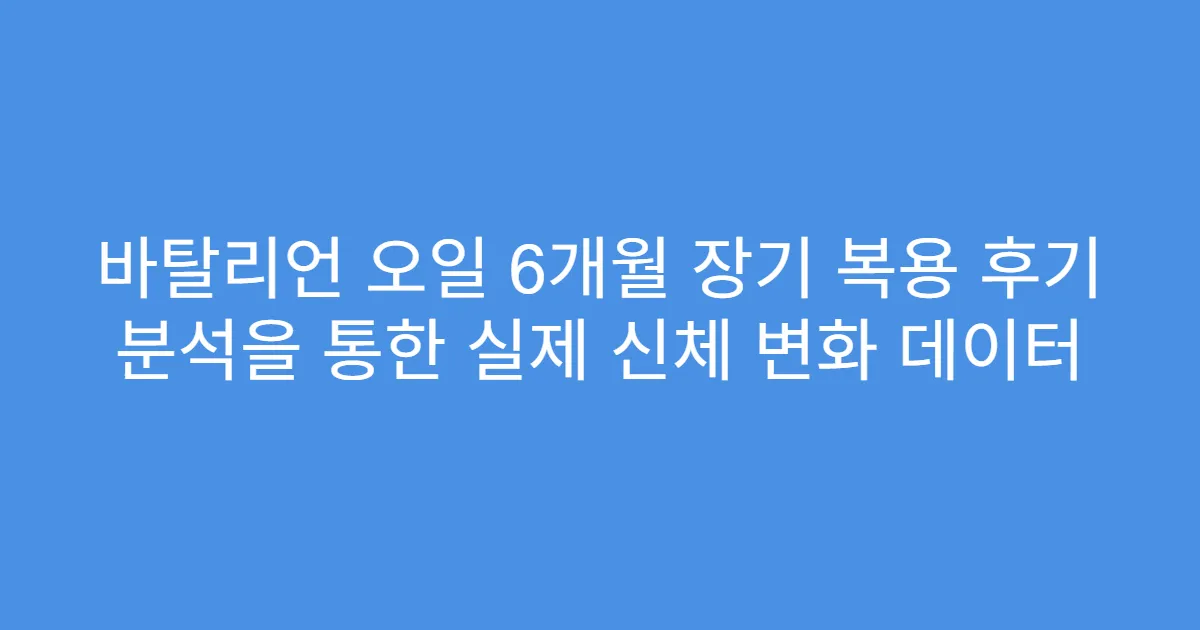 바탈리언 오일 6개월 장기 복용 후기 분석을 통한 실제 신체 변화 데이터