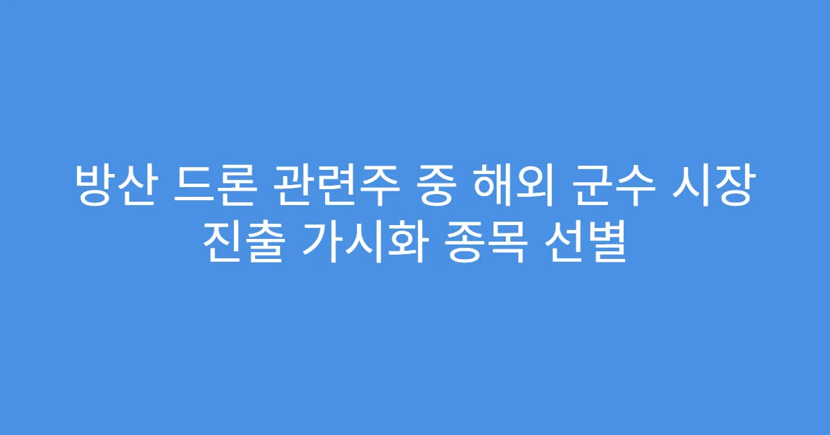 방산 드론 관련주 중 해외 군수 시장 진출 가시화 종목 선별