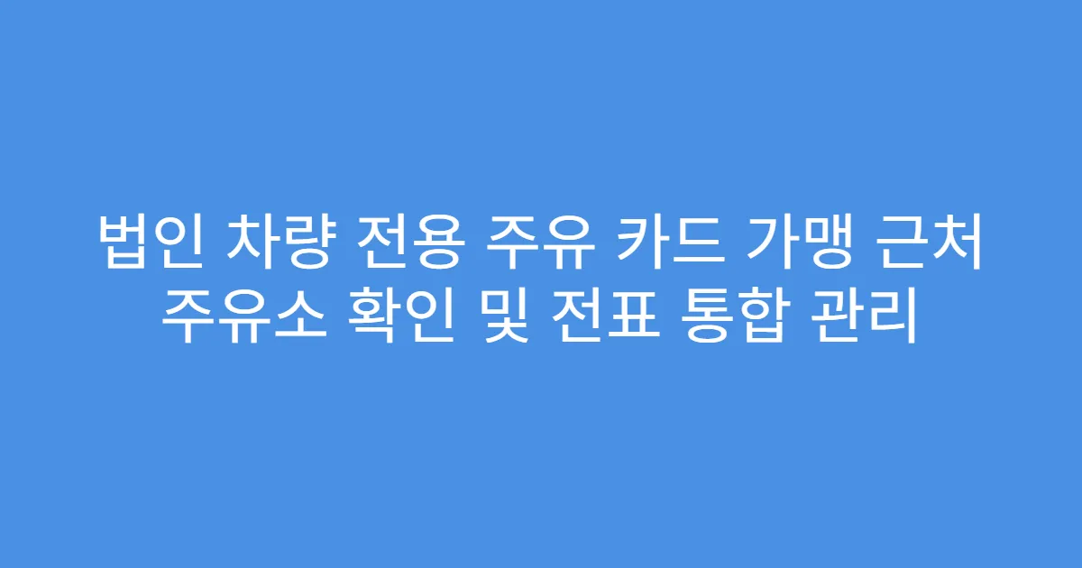 법인 차량 전용 주유 카드 가맹 근처 주유소 확인 및 전표 통합 관리