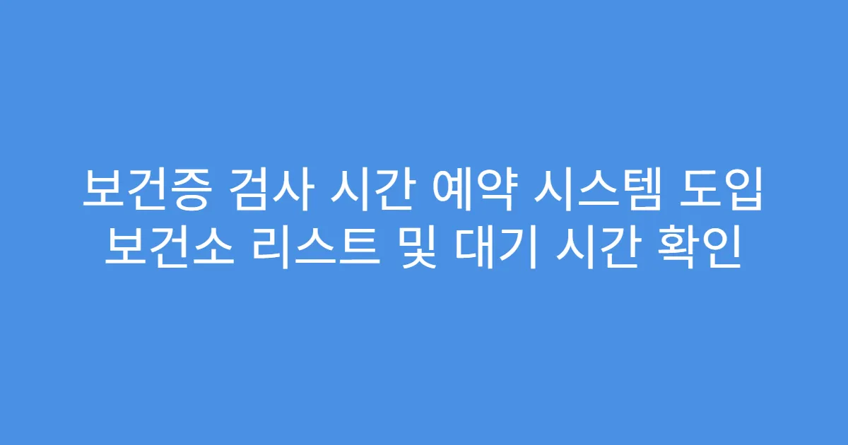 보건증 검사 시간 예약 시스템 도입 보건소 리스트 및 대기 시간 확인