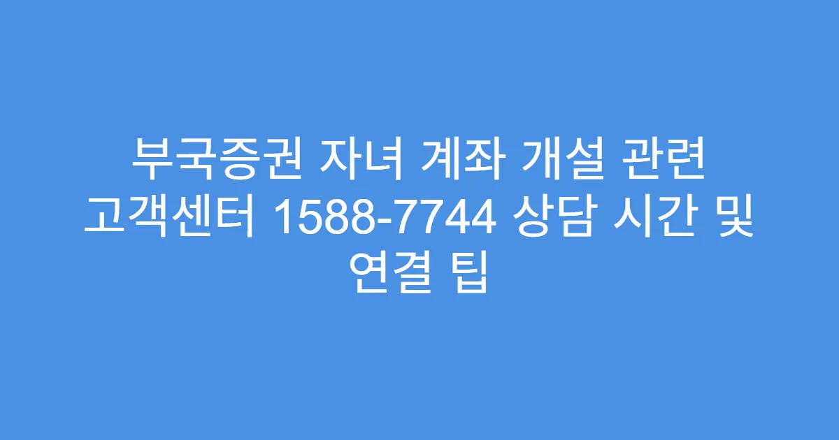 부국증권 자녀 계좌 개설 관련 고객센터 1588-7744 상담 시간 및 연결 팁